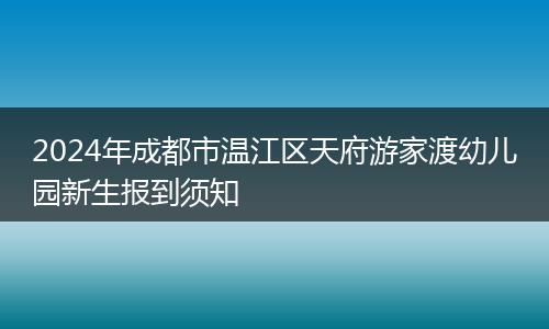 2024年成都市溫江區(qū)天府游家渡幼兒園新生報到須知