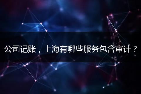 公司記賬，上海有哪些服務(wù)包含審計(jì)？
