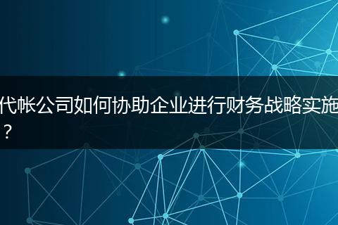 代帳公司如何協(xié)助企業(yè)進(jìn)行財(cái)務(wù)戰(zhàn)略實(shí)施？