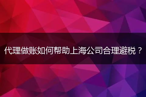 代理做賬如何幫助上海公司合理避稅？