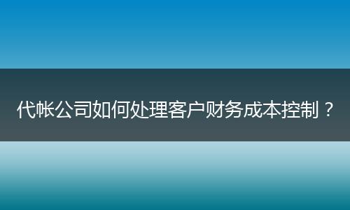 代帳公司如何處理客戶財務(wù)成本控制？