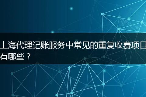 上海代理記賬服務中常見的重復收費項目有哪些？
