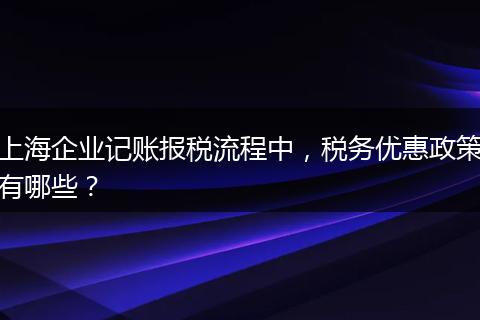 上海企業(yè)記賬報稅流程中，稅務(wù)優(yōu)惠政策有哪些？
