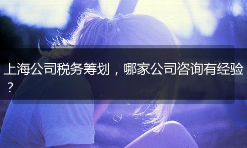 上海公司稅務(wù)籌劃，哪家公司咨詢有經(jīng)驗？
