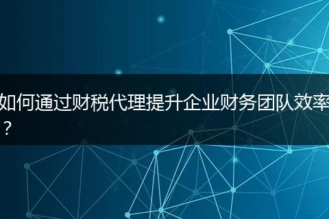 如何通過(guò)財(cái)稅代理提升企業(yè)財(cái)務(wù)團(tuán)隊(duì)效率？