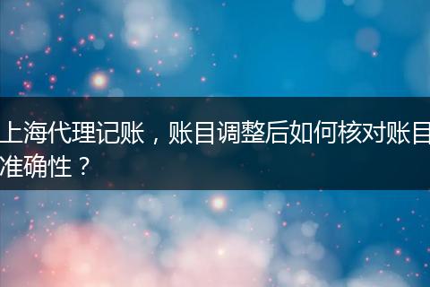 上海代理記賬，賬目調(diào)整后如何核對賬目準(zhǔn)確性？