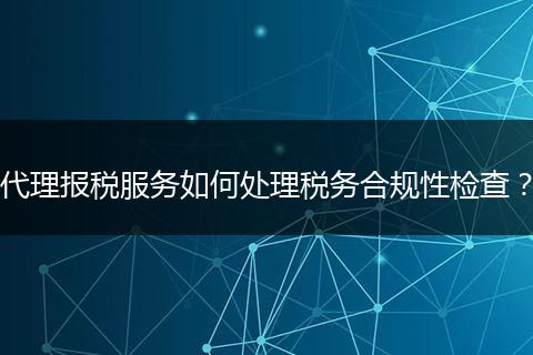 代理報稅服務(wù)如何處理稅務(wù)合規(guī)性檢查？