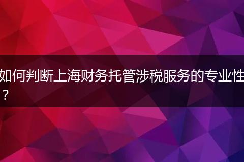 如何判斷上海財務(wù)托管涉稅服務(wù)的專業(yè)性？