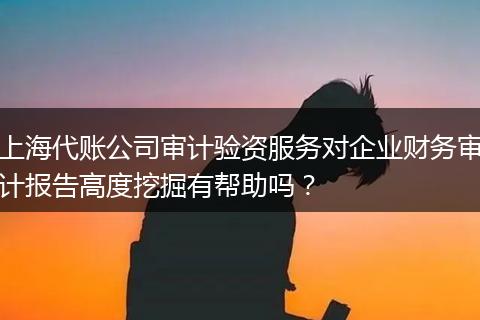 上海代賬公司審計驗資服務(wù)對企業(yè)財務(wù)審計報告高度挖掘有幫助嗎？