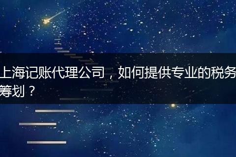 上海記賬代理公司，如何提供專業(yè)的稅務(wù)籌劃？