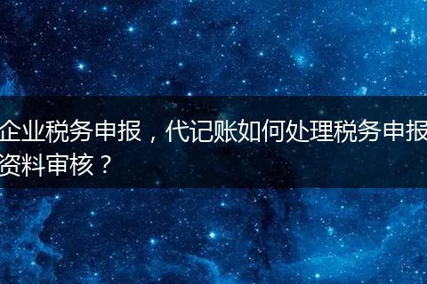 企業(yè)稅務(wù)申報，代記賬如何處理稅務(wù)申報資料審核？
