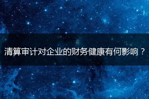 清算審計(jì)對(duì)企業(yè)的財(cái)務(wù)健康有何影響？