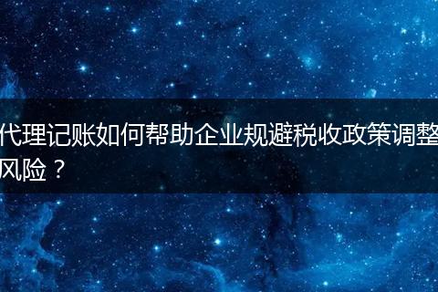 代理記賬如何幫助企業(yè)規(guī)避稅收政策調(diào)整風(fēng)險(xiǎn)？