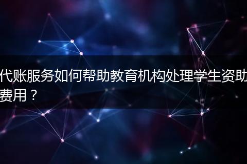 代賬服務(wù)如何幫助教育機(jī)構(gòu)處理學(xué)生資助費(fèi)用？
