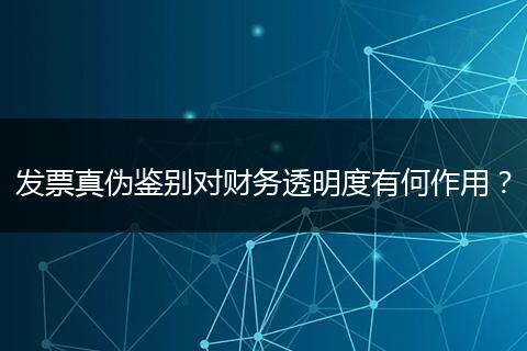 發(fā)票真?zhèn)舞b別對(duì)財(cái)務(wù)透明度有何作用？