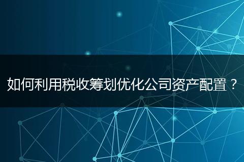 如何利用稅收籌劃優(yōu)化公司資產(chǎn)配置？