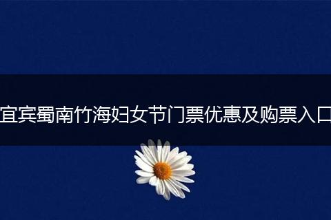 宜賓蜀南竹海婦女節(jié)門票優(yōu)惠及購(gòu)票入口