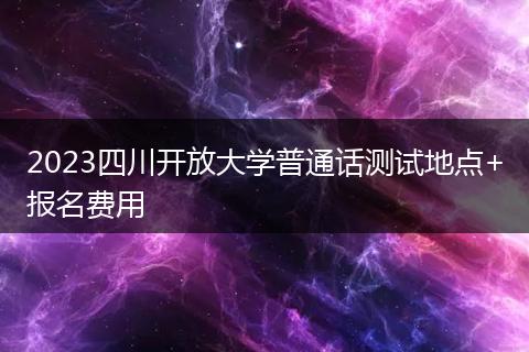 2023四川開放大學普通話測試地點+報名費用