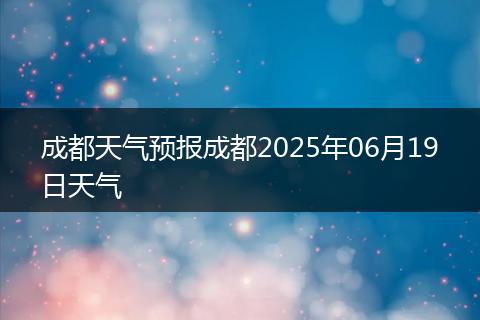 成都天氣預(yù)報(bào)成都2025年06月19日天氣