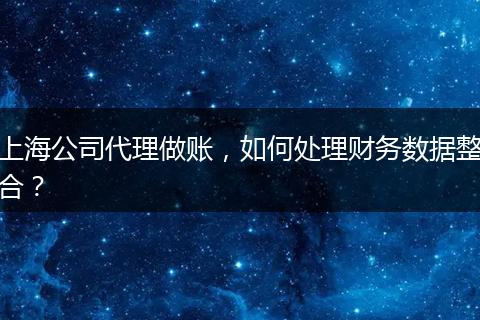 上海公司代理做賬，如何處理財務數(shù)據(jù)整合？