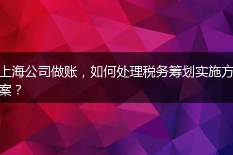 上海公司做賬，如何處理稅務(wù)籌劃實(shí)施方案？