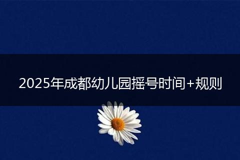 2025年成都幼兒園搖號(hào)時(shí)間+規(guī)則