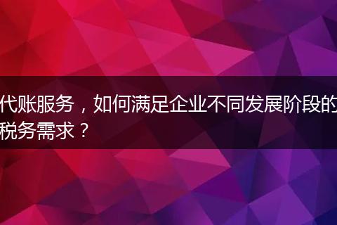 代賬服務(wù)，如何滿足企業(yè)不同發(fā)展階段的稅務(wù)需求？