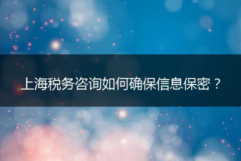 上海稅務(wù)咨詢(xún)?nèi)绾未_保信息保密？