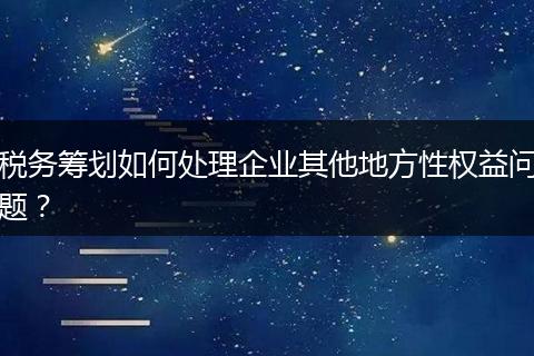 稅務(wù)籌劃如何處理企業(yè)其他地方性權(quán)益問(wèn)題？