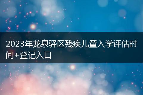 2023年龍泉驛區(qū)殘疾兒童入學評估時間+登記入口