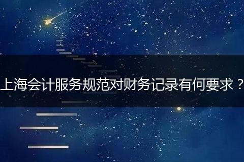 上海會(huì)計(jì)服務(wù)規(guī)范對(duì)財(cái)務(wù)記錄有何要求？