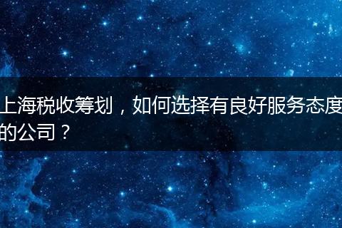 上海稅收籌劃，如何選擇有良好服務(wù)態(tài)度的公司？