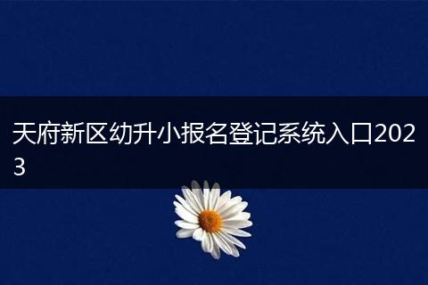 天府新區(qū)幼升小報名登記系統(tǒng)入口2023