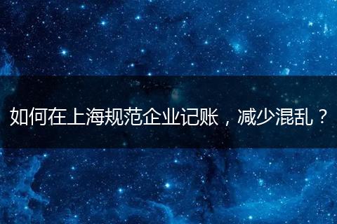 如何在上海規(guī)范企業(yè)記賬，減少混亂？