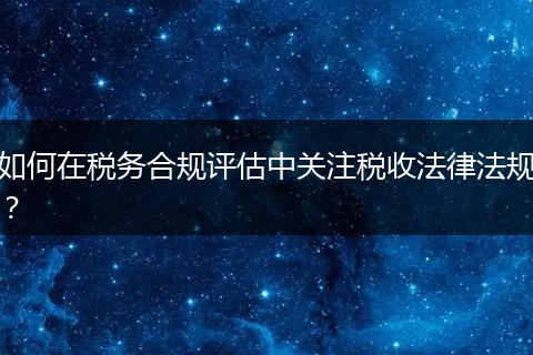 如何在稅務(wù)合規(guī)評估中關(guān)注稅收法律法規(guī)？