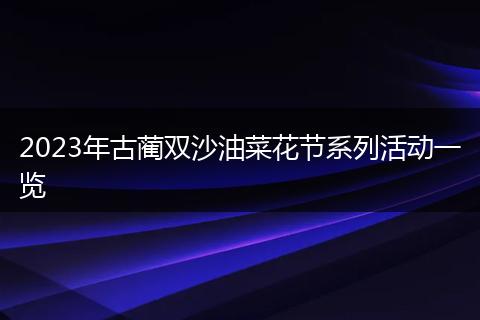 2023年古藺雙沙油菜花節(jié)系列活動一覽