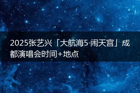 2025張藝興「大航海5·鬧天宮」成都演唱會時間+地點