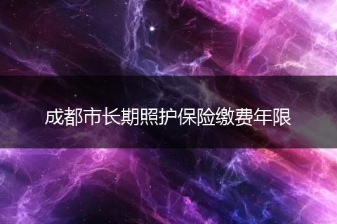 成都市長(zhǎng)期照護(hù)保險(xiǎn)繳費(fèi)年限