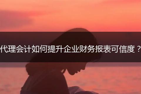 代理會(huì)計(jì)如何提升企業(yè)財(cái)務(wù)報(bào)表可信度？