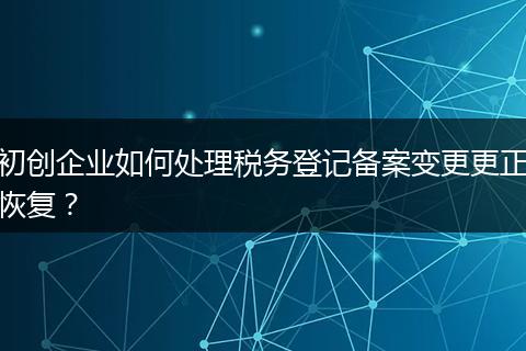 初創(chuàng)企業(yè)如何處理稅務(wù)登記備案變更更正恢復(fù)？
