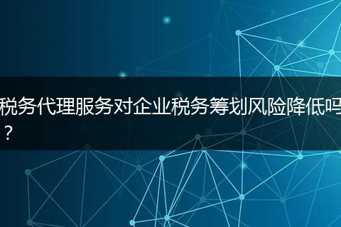 稅務代理服務對企業(yè)稅務籌劃風險降低嗎？