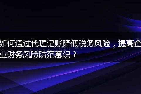 如何通過(guò)代理記賬降低稅務(wù)風(fēng)險(xiǎn)，提高企業(yè)財(cái)務(wù)風(fēng)險(xiǎn)防范意識(shí)？