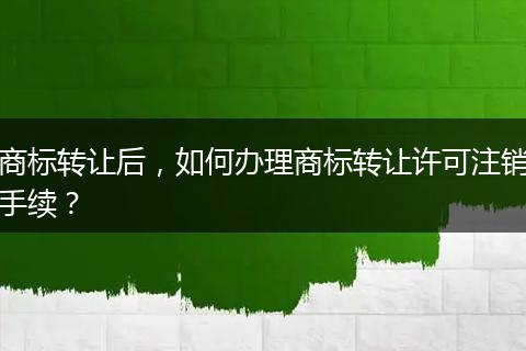 商標(biāo)轉(zhuǎn)讓后，如何辦理商標(biāo)轉(zhuǎn)讓許可注銷手續(xù)？
