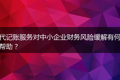 代記賬服務(wù)對(duì)中小企業(yè)財(cái)務(wù)風(fēng)險(xiǎn)緩解有何幫助？