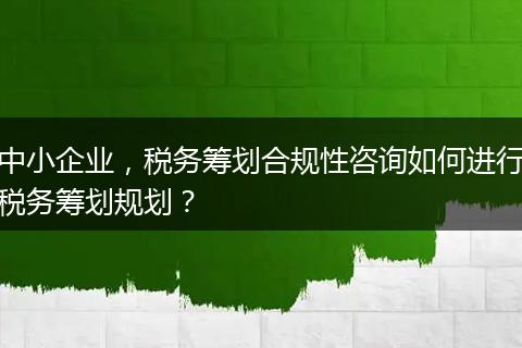 中小企業(yè)，稅務籌劃合規(guī)性咨詢?nèi)绾芜M行稅務籌劃規(guī)劃？
