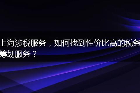 上海涉稅服務(wù)，如何找到性價比高的稅務(wù)籌劃服務(wù)？