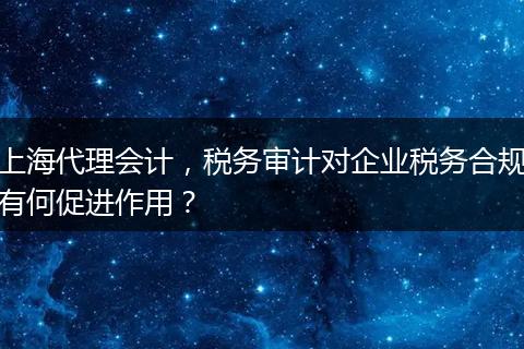 上海代理會(huì)計(jì)，稅務(wù)審計(jì)對(duì)企業(yè)稅務(wù)合規(guī)有何促進(jìn)作用？