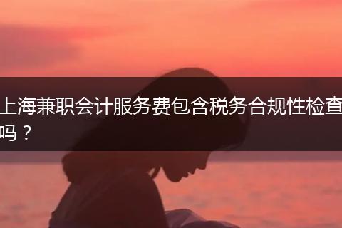 上海兼職會計服務費包含稅務合規(guī)性檢查嗎？