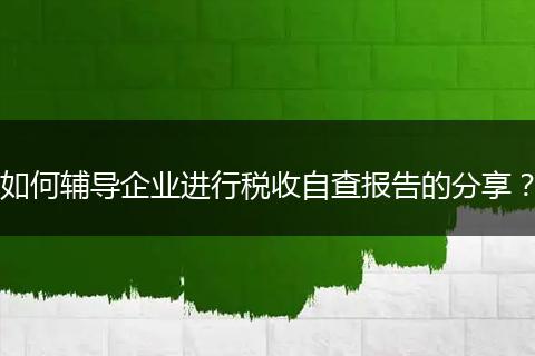 如何輔導企業(yè)進行稅收自查報告的分享？