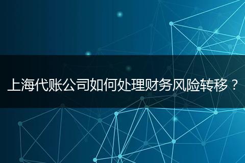 上海代賬公司如何處理財(cái)務(wù)風(fēng)險(xiǎn)轉(zhuǎn)移？